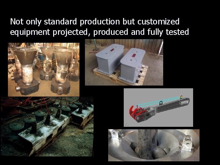 Not only standard production but customized equipment projected, produced and fully tested 