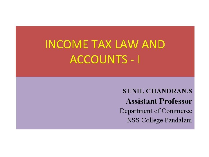 INCOME TAX LAW AND ACCOUNTS - I SUNIL CHANDRAN. S Assistant Professor Department of INCOME TAX LAW AND ACCOUNTS - I SUNIL CHANDRAN. S Assistant Professor Department of