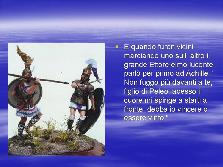 § E quando furon vicini marciando uno sull’ altro il grande Ettore elmo lucente