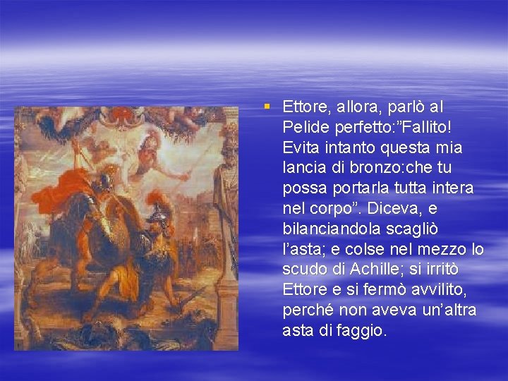 § Ettore, allora, parlò al Pelide perfetto: ”Fallito! Evita intanto questa mia lancia di