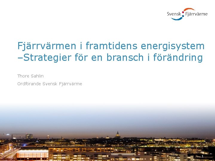 Fjärrvärmen i framtidens energisystem –Strategier för en bransch i förändring Thore Sahlin Ordförande Svensk