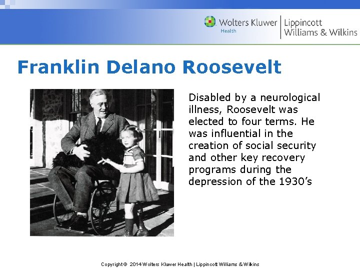 Franklin Delano Roosevelt Disabled by a neurological illness, Roosevelt was elected to four terms.