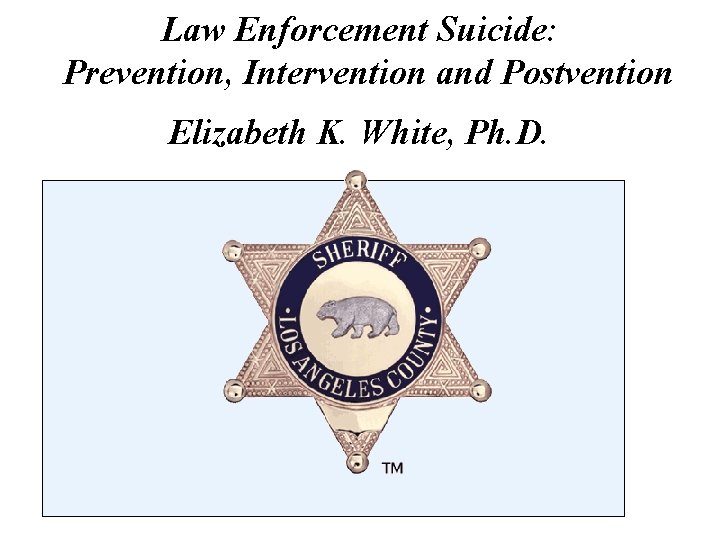 Law Enforcement Suicide: Prevention, Intervention and Postvention Elizabeth K. White, Ph. D. 