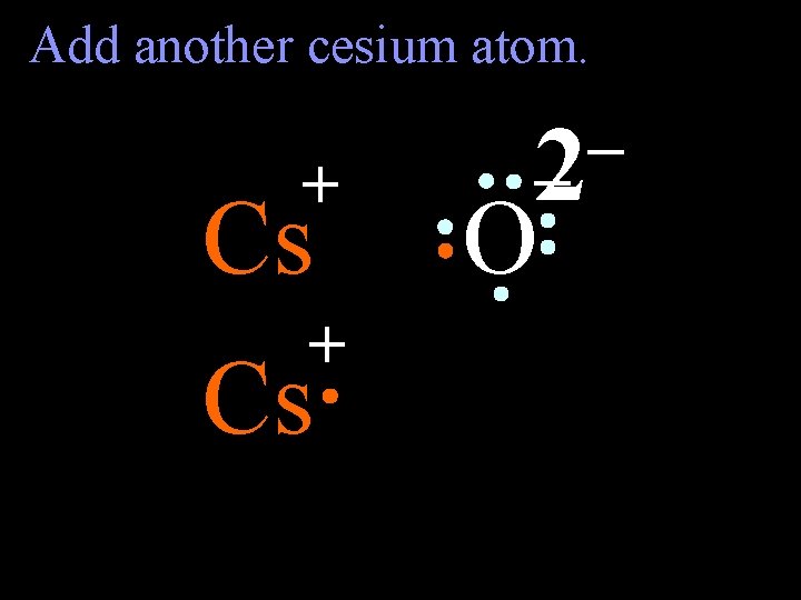 Add another cesium atom. + Cs – – 2 O 
