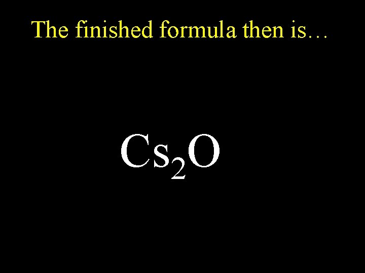 The finished formula then is… Cs 2 O 