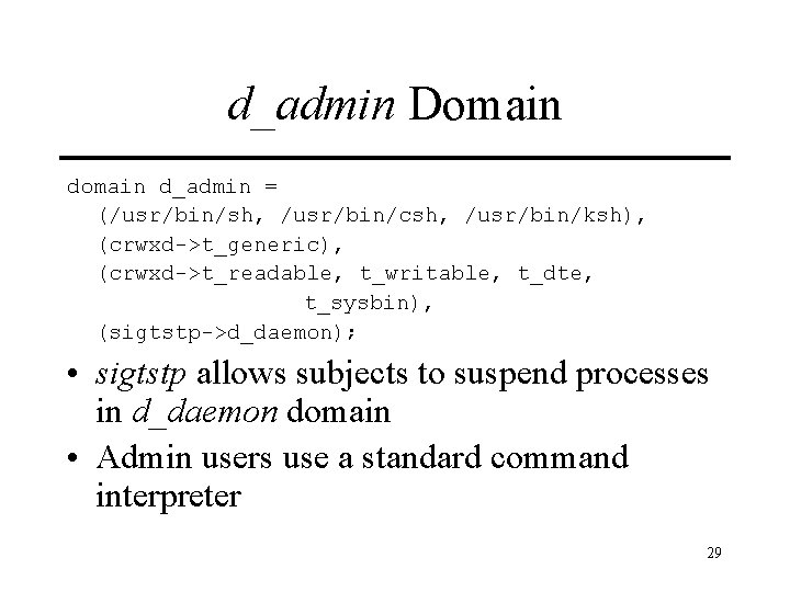 d_admin Domain d_admin = (/usr/bin/sh, /usr/bin/csh, /usr/bin/ksh), (crwxd->t_generic), (crwxd->t_readable, t_writable, t_dte, t_sysbin), (sigtstp->d_daemon); •