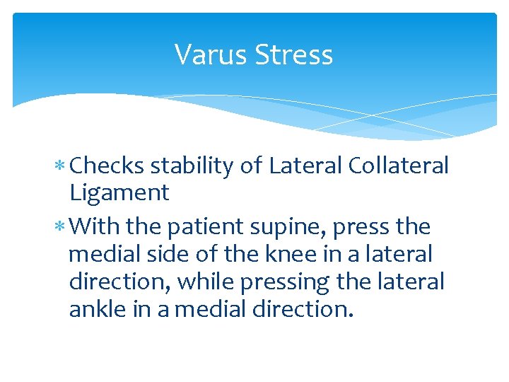 Varus Stress Checks stability of Lateral Collateral Ligament With the patient supine, press the