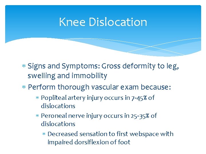 Knee Dislocation Signs and Symptoms: Gross deformity to leg, swelling and immobility Perform thorough