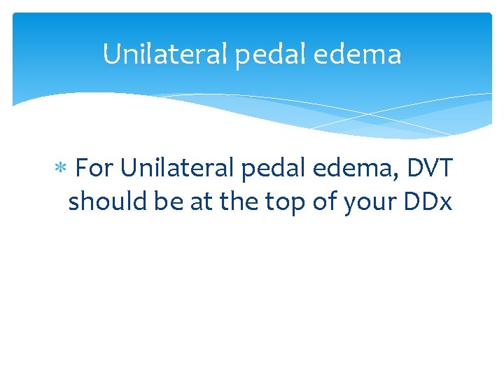 Unilateral pedal edema For Unilateral pedal edema, DVT should be at the top of