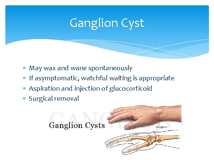 Ganglion Cyst May wax and wane spontaneously If asymptomatic, watchful waiting is appropriate Aspiration