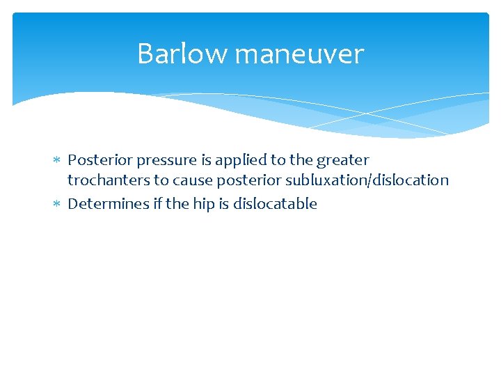 Barlow maneuver Posterior pressure is applied to the greater trochanters to cause posterior subluxation/dislocation