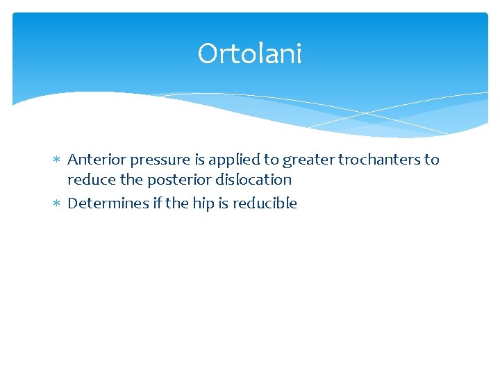 Ortolani Anterior pressure is applied to greater trochanters to reduce the posterior dislocation Determines