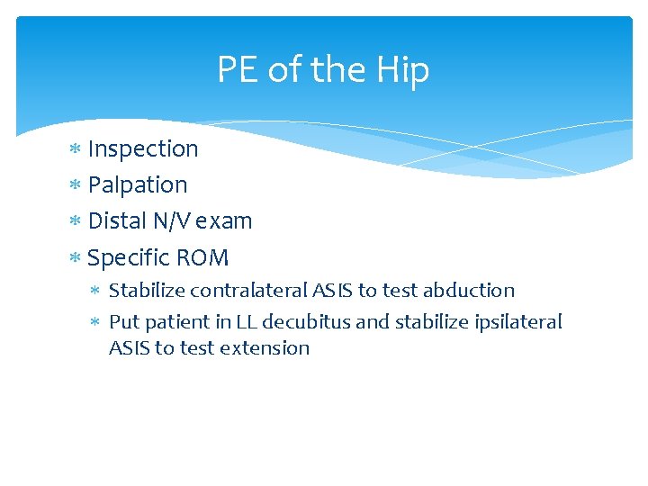 PE of the Hip Inspection Palpation Distal N/V exam Specific ROM Stabilize contralateral ASIS