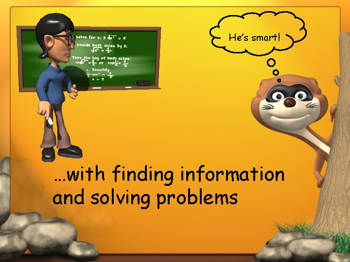 He’s smart! …with finding information and solving problems 