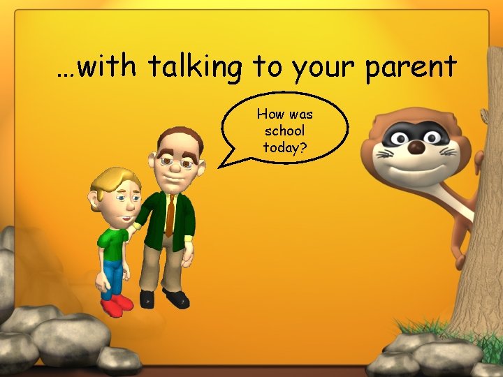 …with talking to your parent How was school today? 