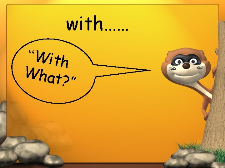 with…… “ W i th Wha t ? ” 