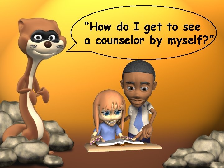 “How do I get to see a counselor by myself? ” 