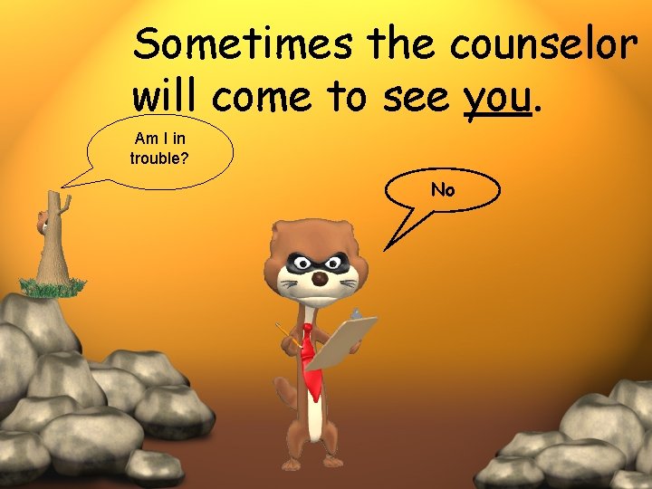 Sometimes the counselor will come to see you. Am I in trouble? No 