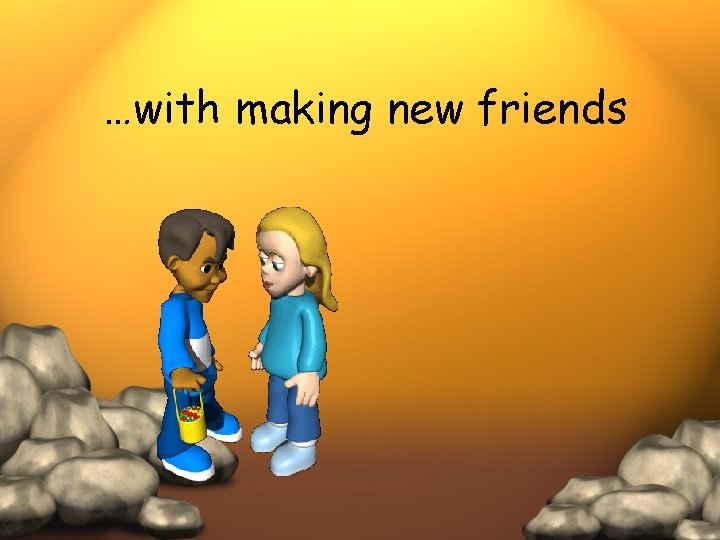 …with making new friends 