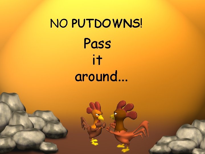 NO PUTDOWNS! Pass it around. . . 