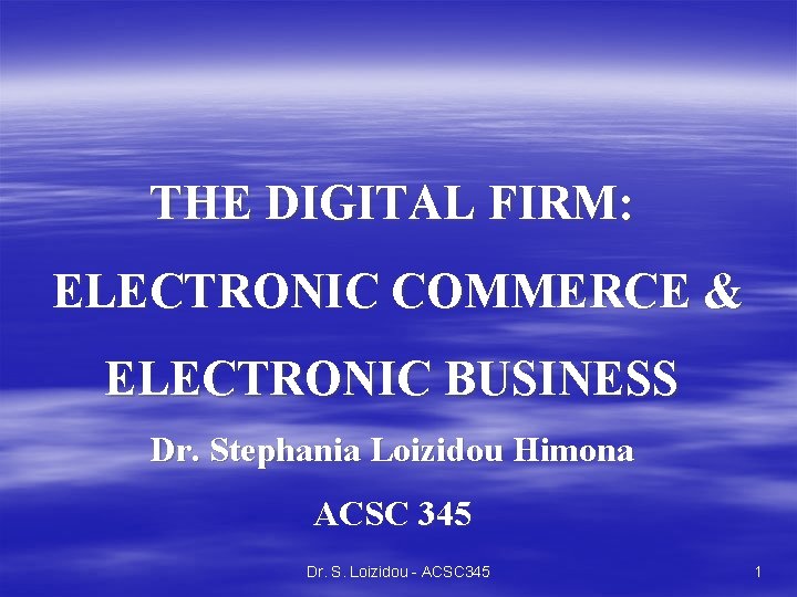 THE DIGITAL FIRM: ELECTRONIC COMMERCE & ELECTRONIC BUSINESS Dr. Stephania Loizidou Himona ACSC 345