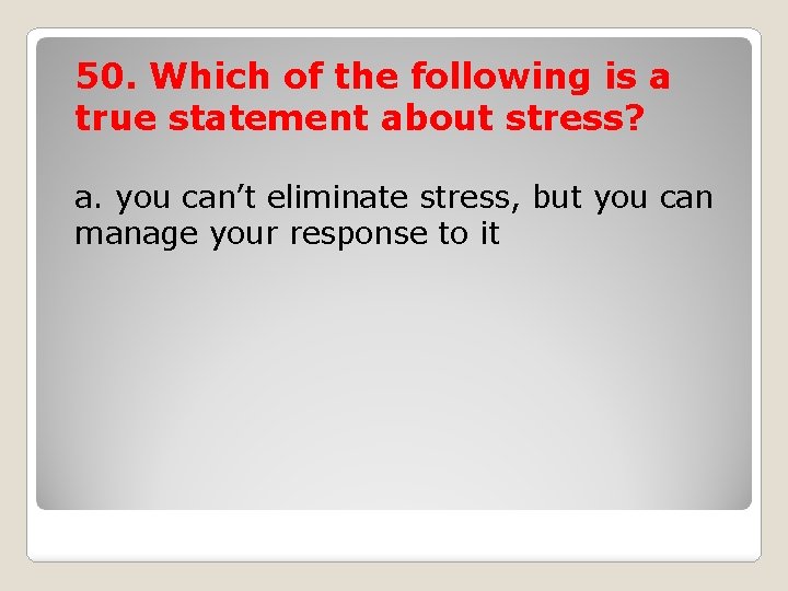 50. Which of the following is a true statement about stress? a. you can’t