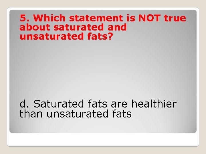 5. Which statement is NOT true about saturated and unsaturated fats? d. Saturated fats