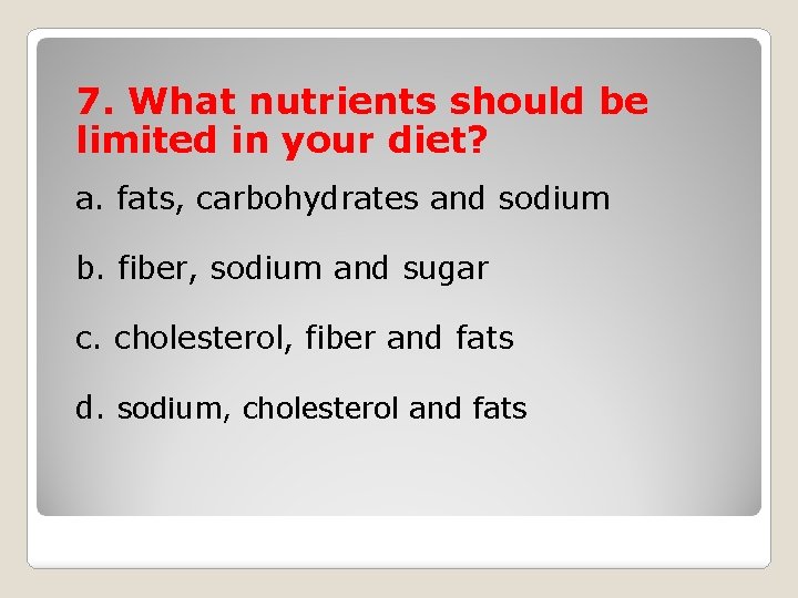 7. What nutrients should be limited in your diet? a. fats, carbohydrates and sodium