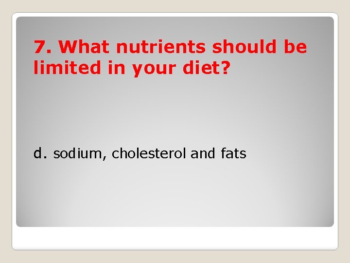 7. What nutrients should be limited in your diet? d. sodium, cholesterol and fats