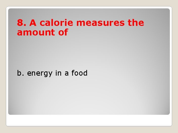 8. A calorie measures the amount of b. energy in a food 