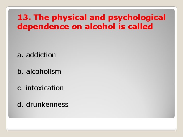 13. The physical and psychological dependence on alcohol is called a. addiction b. alcoholism