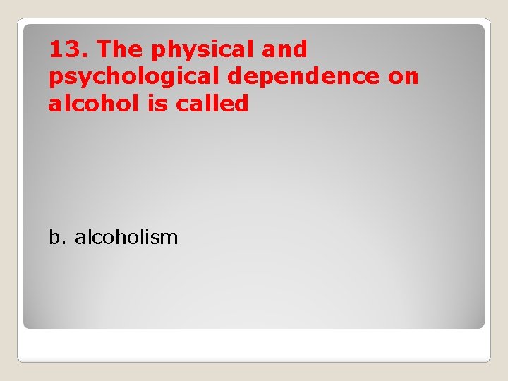 13. The physical and psychological dependence on alcohol is called b. alcoholism 