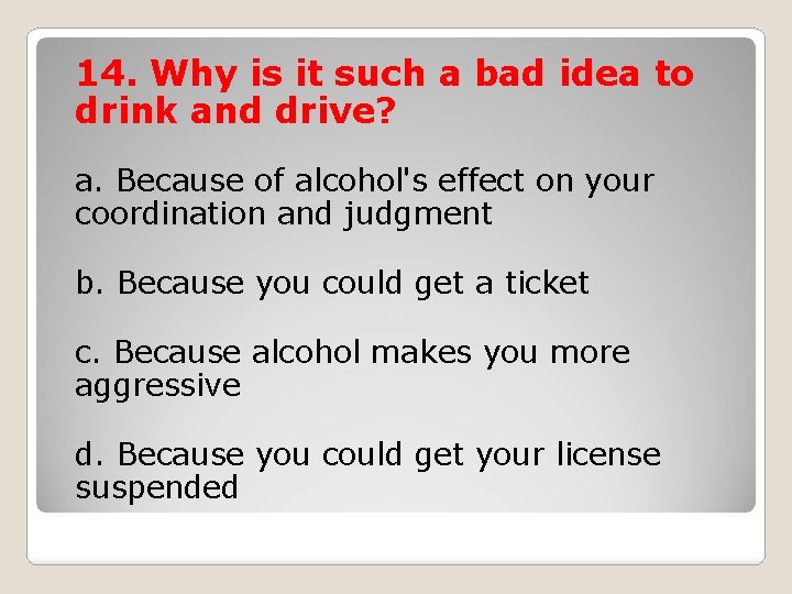 14. Why is it such a bad idea to drink and drive? a. Because