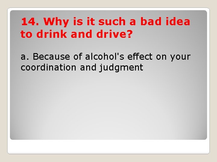 14. Why is it such a bad idea to drink and drive? a. Because