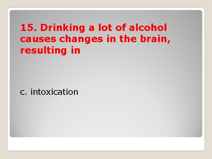 15. Drinking a lot of alcohol causes changes in the brain, resulting in c.