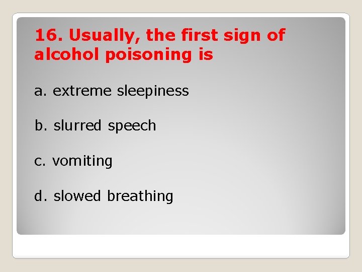 16. Usually, the first sign of alcohol poisoning is a. extreme sleepiness b. slurred