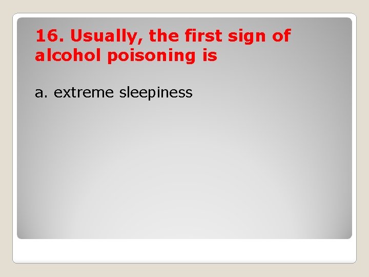 16. Usually, the first sign of alcohol poisoning is a. extreme sleepiness 