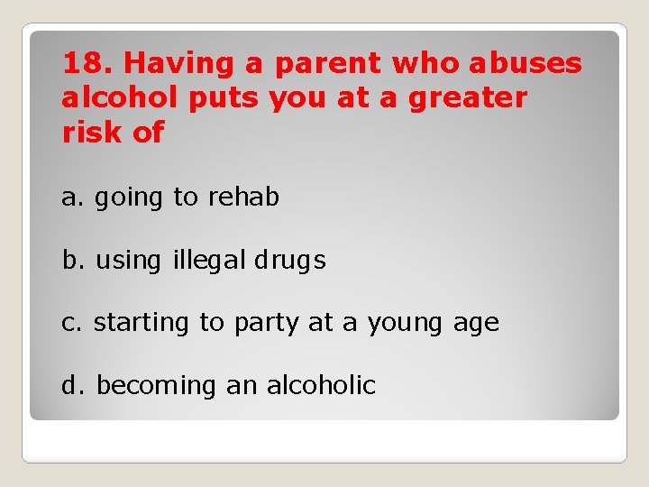 18. Having a parent who abuses alcohol puts you at a greater risk of