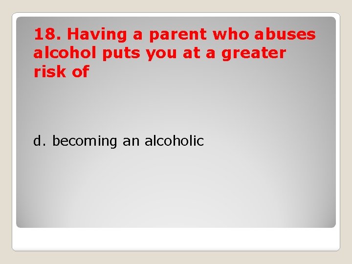 18. Having a parent who abuses alcohol puts you at a greater risk of