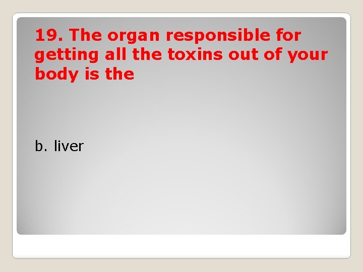 19. The organ responsible for getting all the toxins out of your body is