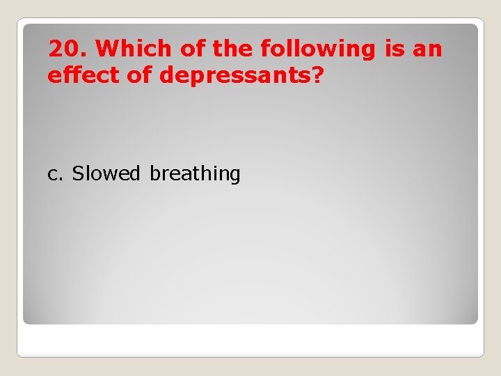 20. Which of the following is an effect of depressants? c. Slowed breathing 