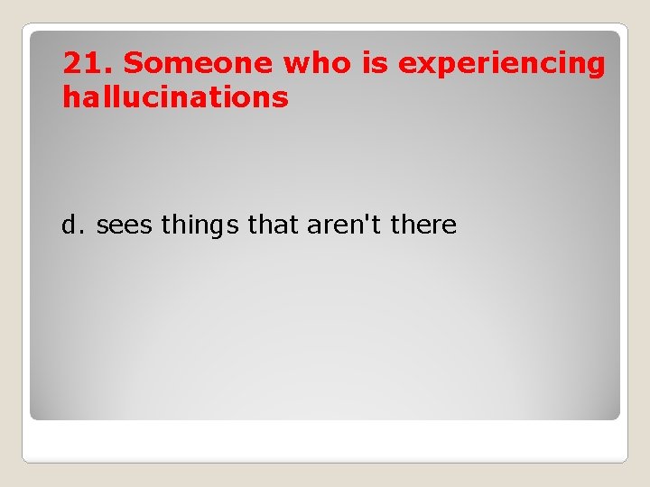 21. Someone who is experiencing hallucinations d. sees things that aren't there 