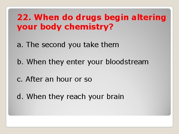 22. When do drugs begin altering your body chemistry? a. The second you take