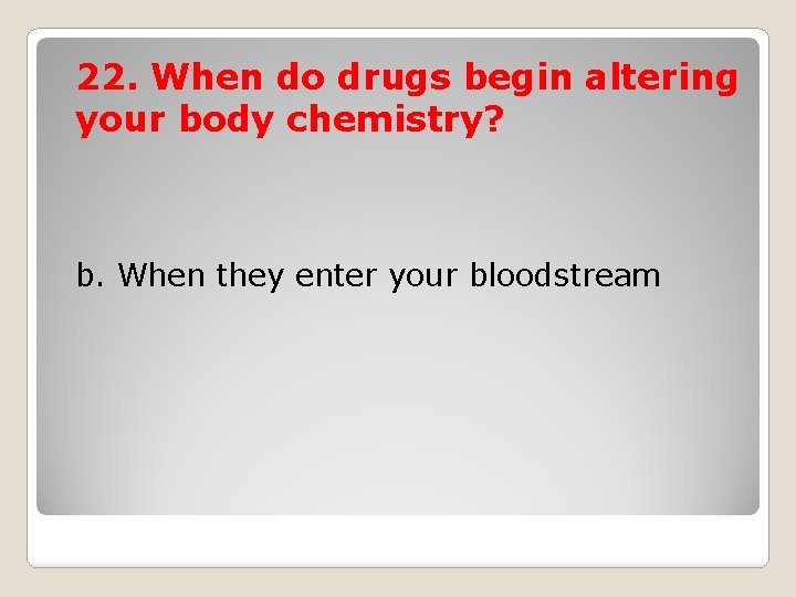 22. When do drugs begin altering your body chemistry? b. When they enter your