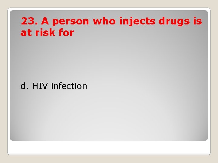 23. A person who injects drugs is at risk for d. HIV infection 