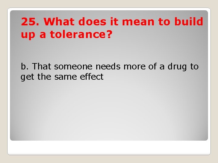 25. What does it mean to build up a tolerance? b. That someone needs