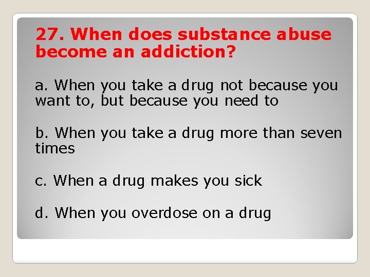 27. When does substance abuse become an addiction? a. When you take a drug