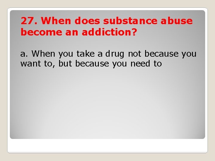 27. When does substance abuse become an addiction? a. When you take a drug