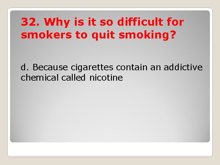 32. Why is it so difficult for smokers to quit smoking? d. Because cigarettes