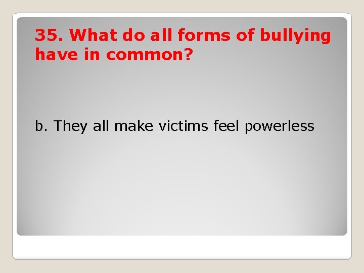 35. What do all forms of bullying have in common? b. They all make